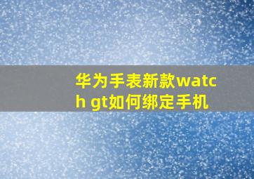 华为手表新款watch gt如何绑定手机